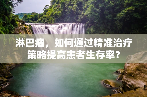 淋巴瘤，如何通过精准治疗策略提高患者生存率？