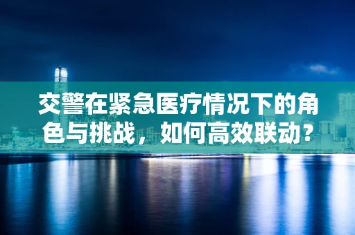交警在紧急医疗情况下的角色与挑战，如何高效联动？