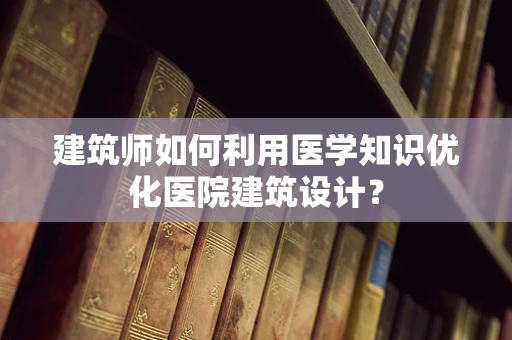 建筑师如何利用医学知识优化医院建筑设计？