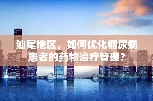 汕尾地区，如何优化糖尿病患者的药物治疗管理？