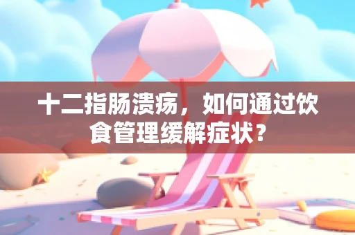十二指肠溃疡，如何通过饮食管理缓解症状？