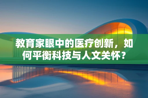 教育家眼中的医疗创新，如何平衡科技与人文关怀？