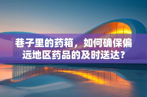 巷子里的药箱，如何确保偏远地区药品的及时送达？