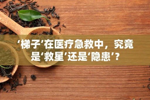 ‘梯子’在医疗急救中，究竟是‘救星’还是‘隐患’？