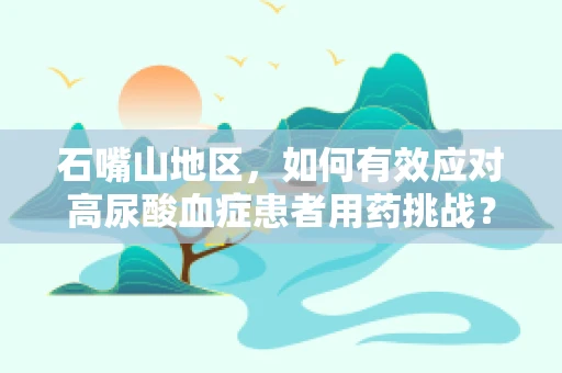 石嘴山地区，如何有效应对高尿酸血症患者用药挑战？