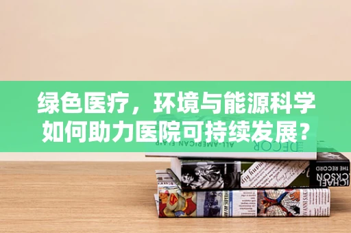 绿色医疗，环境与能源科学如何助力医院可持续发展？