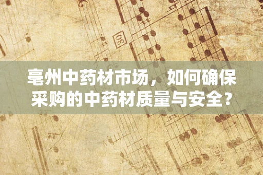 亳州中药材市场，如何确保采购的中药材质量与安全？