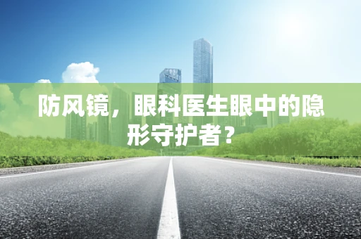 防风镜，眼科医生眼中的隐形守护者？