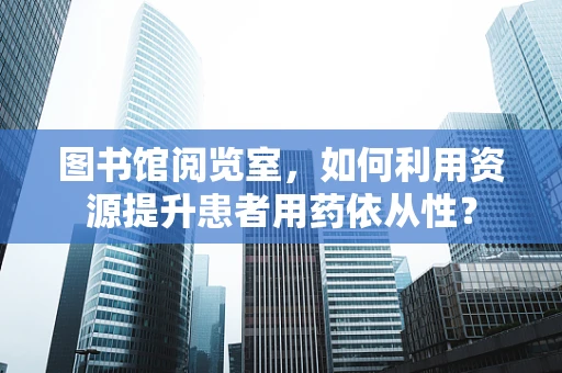 图书馆阅览室，如何利用资源提升患者用药依从性？