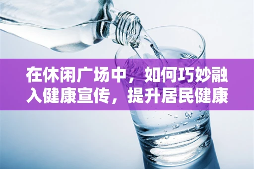 在休闲广场中，如何巧妙融入健康宣传，提升居民健康意识？