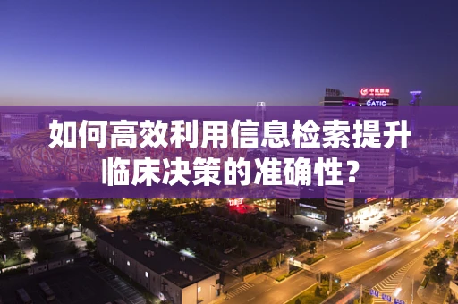 如何高效利用信息检索提升临床决策的准确性？