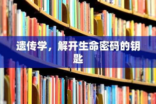 遗传学，解开生命密码的钥匙