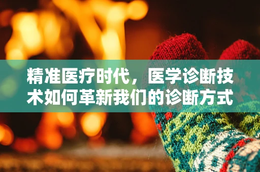 精准医疗时代，医学诊断技术如何革新我们的诊断方式？