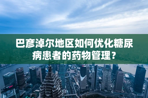巴彦淖尔地区如何优化糖尿病患者的药物管理？