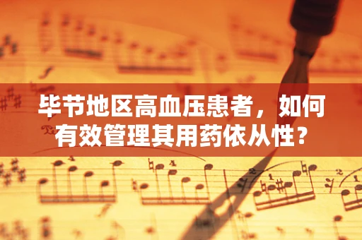 毕节地区高血压患者，如何有效管理其用药依从性？