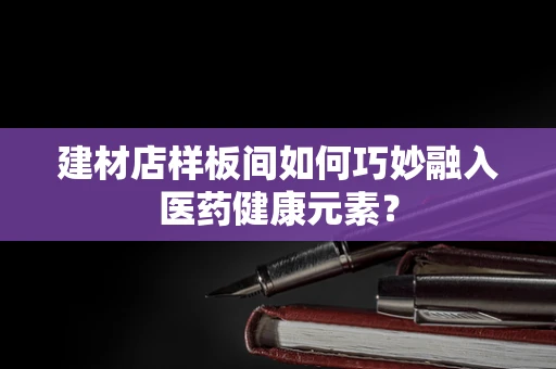 建材店样板间如何巧妙融入医药健康元素？