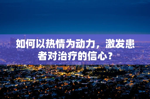 如何以热情为动力，激发患者对治疗的信心？
