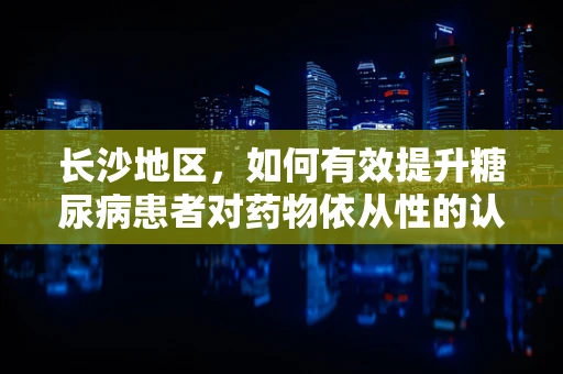 长沙地区，如何有效提升糖尿病患者对药物依从性的认知？