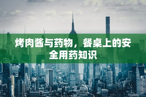 烤肉酱与药物，餐桌上的安全用药知识