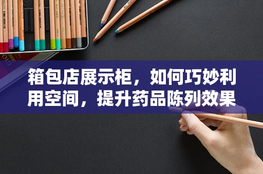 箱包店展示柜，如何巧妙利用空间，提升药品陈列效果？