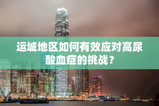 运城地区如何有效应对高尿酸血症的挑战？