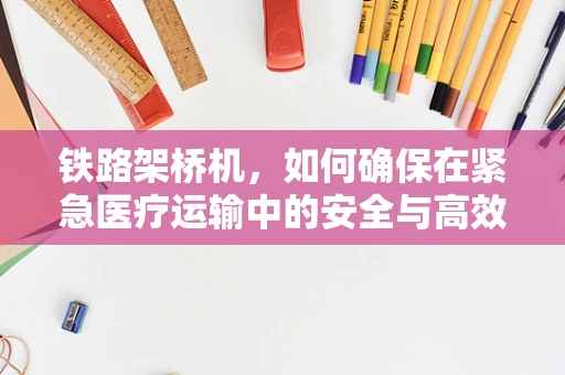 铁路架桥机，如何确保在紧急医疗运输中的安全与高效？