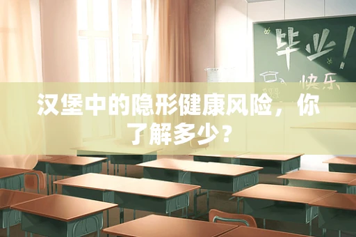 汉堡中的隐形健康风险，你了解多少？