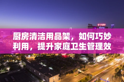 厨房清洁用品架，如何巧妙利用，提升家庭卫生管理效率？
