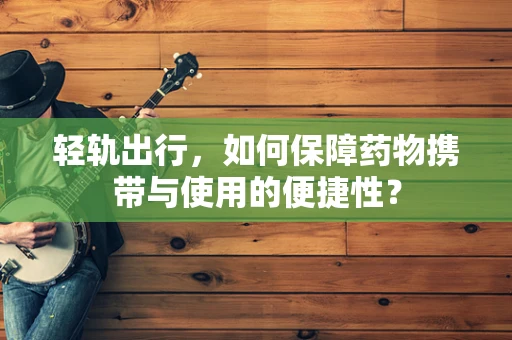轻轨出行，如何保障药物携带与使用的便捷性？