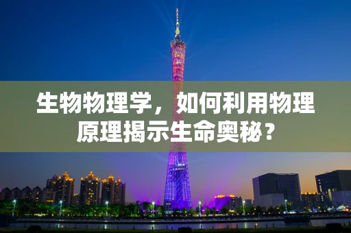 生物物理学，如何利用物理原理揭示生命奥秘？