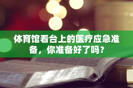 体育馆看台上的医疗应急准备，你准备好了吗？