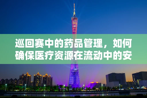 巡回赛中的药品管理，如何确保医疗资源在流动中的安全与高效？