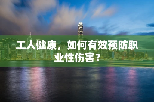 工人健康，如何有效预防职业性伤害？