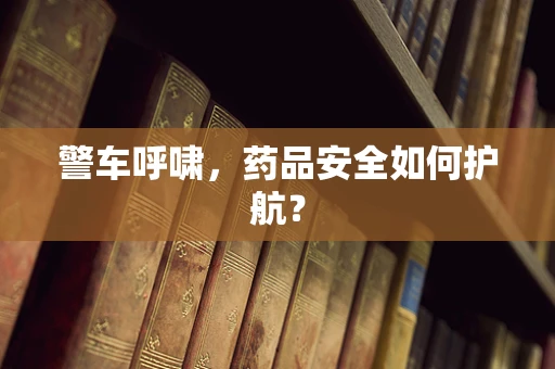 警车呼啸，药品安全如何护航？