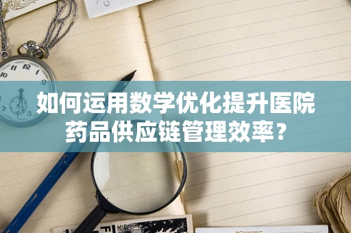 如何运用数学优化提升医院药品供应链管理效率？