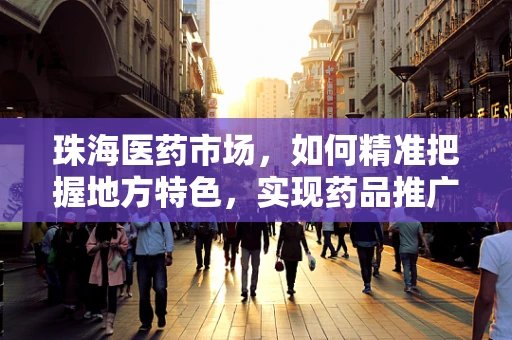 珠海医药市场，如何精准把握地方特色，实现药品推广的‘因地制宜’？