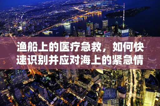 渔船上的医疗急救，如何快速识别并应对海上的紧急情况？