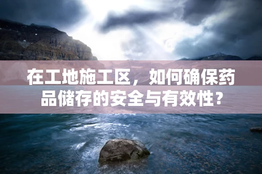 在工地施工区，如何确保药品储存的安全与有效性？