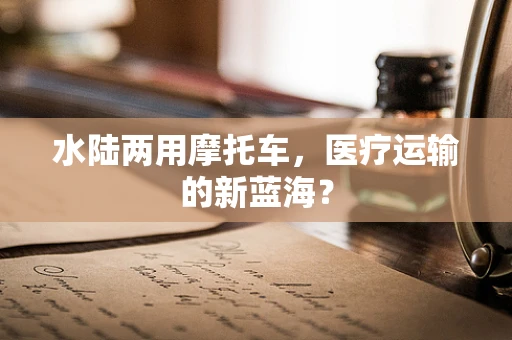 水陆两用摩托车，医疗运输的新蓝海？