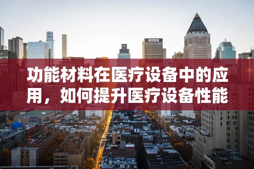 功能材料在医疗设备中的应用，如何提升医疗设备性能？