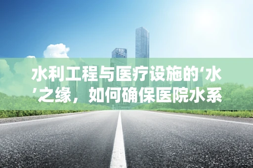 水利工程与医疗设施的‘水’之缘，如何确保医院水系统的安全与高效？