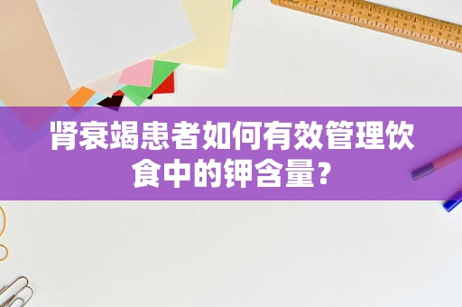肾衰竭患者如何有效管理饮食中的钾含量？