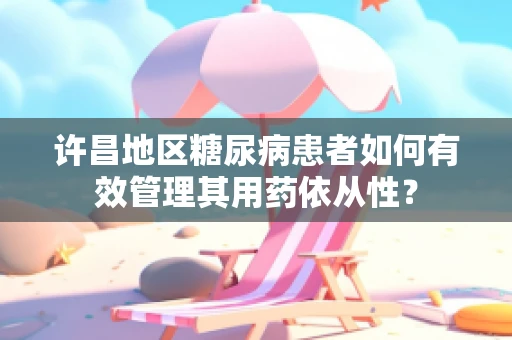 许昌地区糖尿病患者如何有效管理其用药依从性？