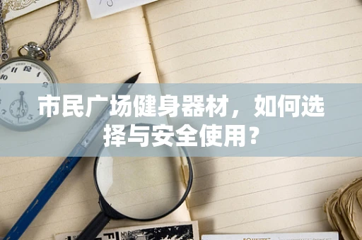 市民广场健身器材，如何选择与安全使用？