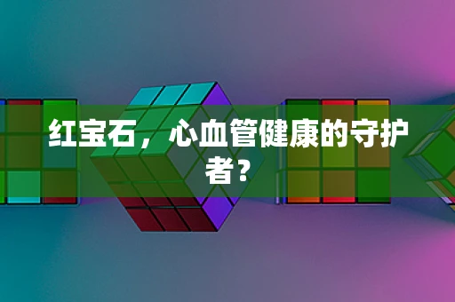 红宝石，心血管健康的守护者？
