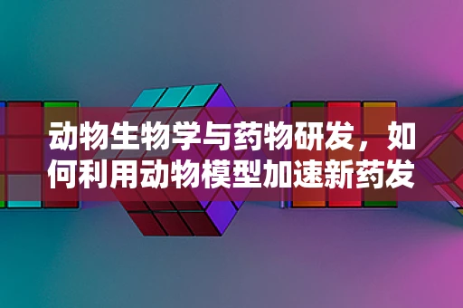 动物生物学与药物研发，如何利用动物模型加速新药发现？