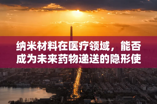 纳米材料在医疗领域，能否成为未来药物递送的隐形使者？
