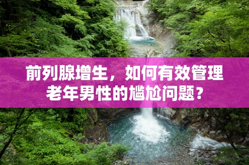 前列腺增生，如何有效管理老年男性的尴尬问题？