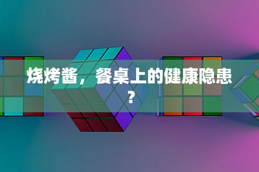 烧烤酱，餐桌上的健康隐患？