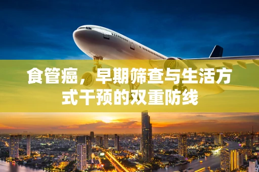 食管癌，早期筛查与生活方式干预的双重防线